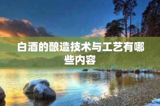 白酒的酿造技术与工艺有哪些内容