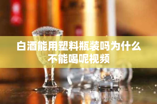 白酒能用塑料瓶装吗为什么不能喝呢视频