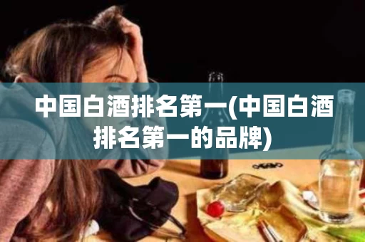 中国白酒排名第一(中国白酒排名第一的品牌)