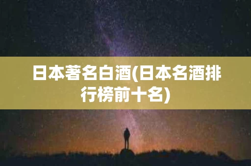 日本著名白酒(日本名酒排行榜前十名)