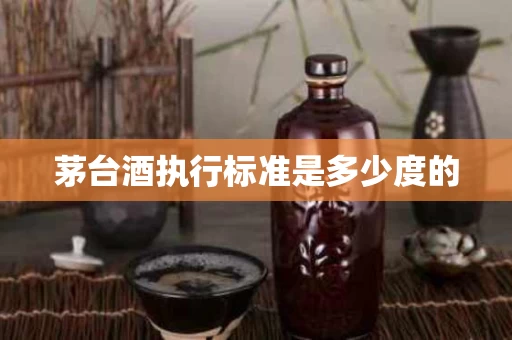 茅台酒执行标准是多少度的