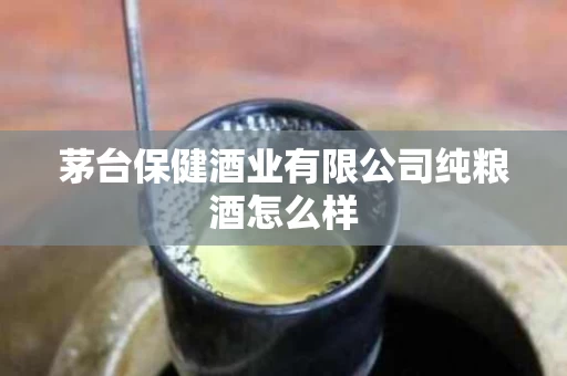 茅台保健酒业有限公司纯粮酒怎么样