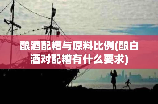酿酒配糟与原料比例(酿白酒对配糟有什么要求)