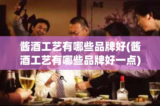 酱酒工艺有哪些品牌好(酱酒工艺有哪些品牌好一点)