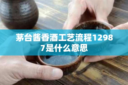 茅台酱香酒工艺流程12987是什么意思