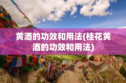 黄酒的功效和用法(桂花黄酒的功效和用法) 黄酒的功效和用法(桂花黄酒的功效和用法)