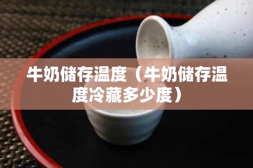 牛奶储存温度（牛奶储存温度冷藏多少度）