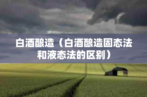 白酒酿造（白酒酿造固态法和液态法的区别）