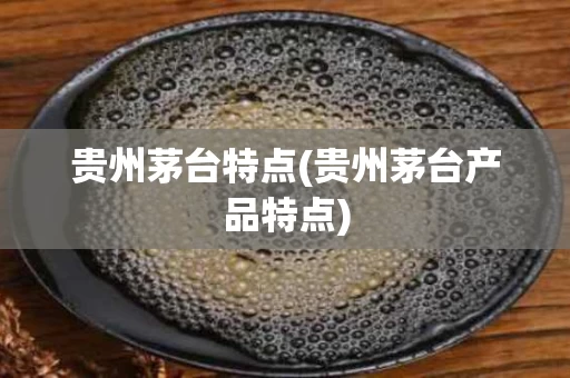 贵州茅台特点(贵州茅台产品特点)