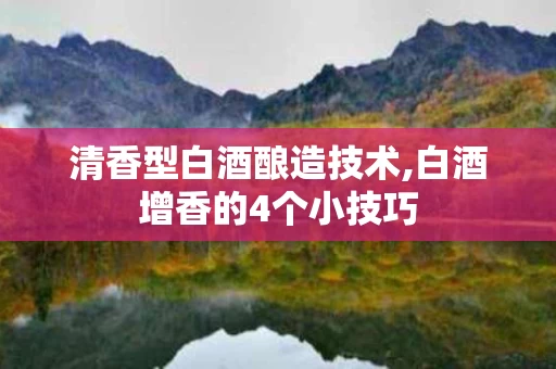 清香型白酒酿造技术,白酒增香的4个小技巧