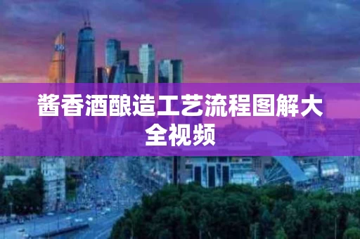 酱香酒酿造工艺流程图解大全视频
