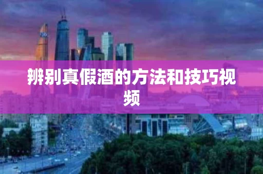辨别真假酒的方法和技巧视频
