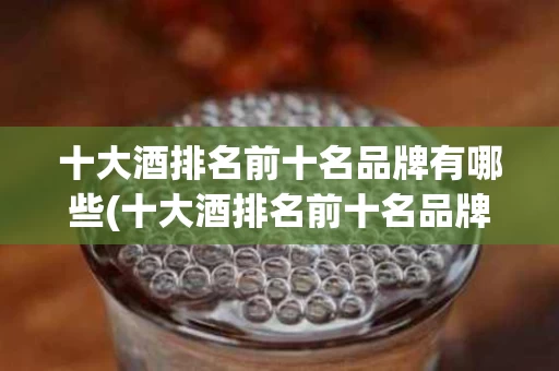 十大酒排名前十名品牌有哪些(十大酒排名前十名品牌有哪些牌子)