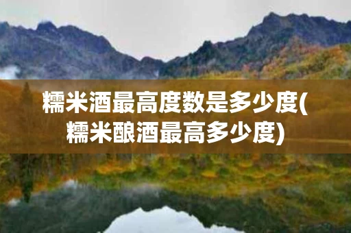 糯米酒最高度数是多少度(糯米酿酒最高多少度)
