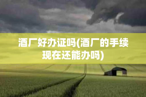 酒厂好办证吗(酒厂的手续现在还能办吗)