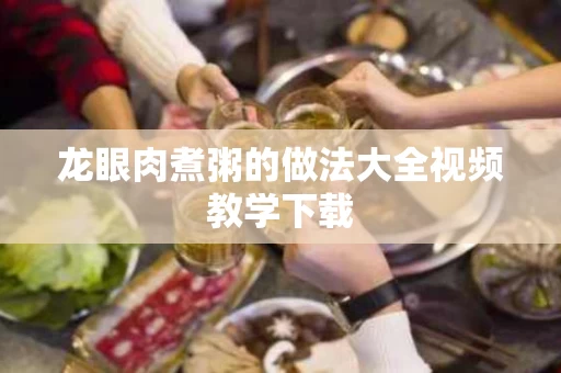 龙眼肉煮粥的做法大全视频教学下载
