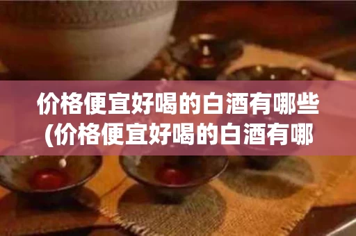 价格便宜好喝的白酒有哪些(价格便宜好喝的白酒有哪些品牌)