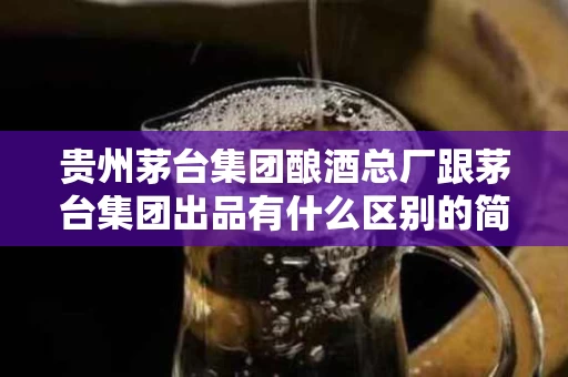 贵州茅台集团酿酒总厂跟茅台集团出品有什么区别的简单介绍