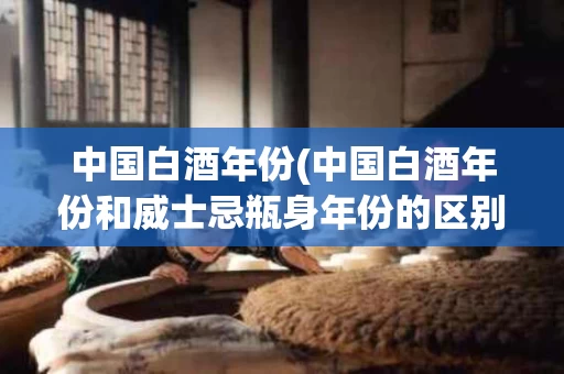 中国白酒年份(中国白酒年份和威士忌瓶身年份的区别)