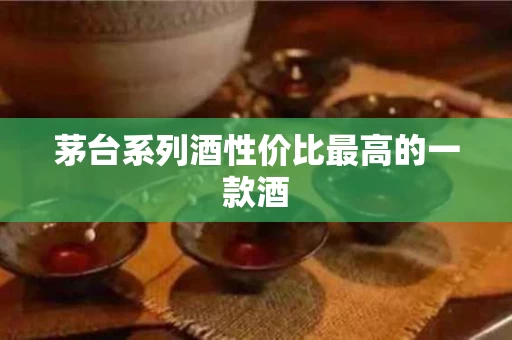 茅台系列酒性价比最高的一款酒