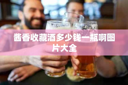 酱香收藏酒多少钱一瓶啊图片大全