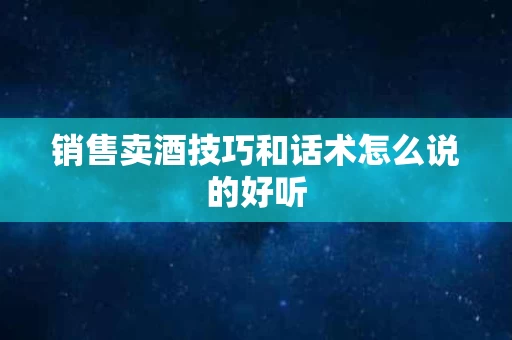 销售卖酒技巧和话术怎么说的好听