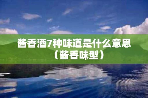 酱香酒7种味道是什么意思（酱香味型）