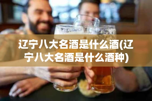 辽宁八大名酒是什么酒(辽宁八大名酒是什么酒种)
