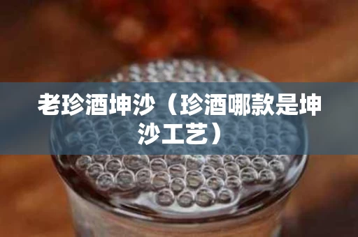 老珍酒坤沙（珍酒哪款是坤沙工艺）