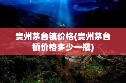 贵州茅台镇价格(贵州茅台镇价格多少一瓶)