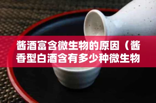 酱酒富含微生物的原因（酱香型白酒含有多少种微生物）