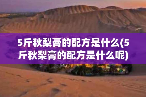 5斤秋梨膏的配方是什么(5斤秋梨膏的配方是什么呢)