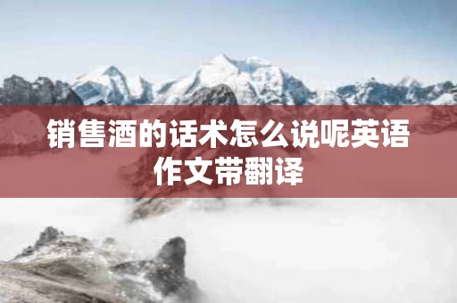 销售酒的话术怎么说呢英语作文带翻译