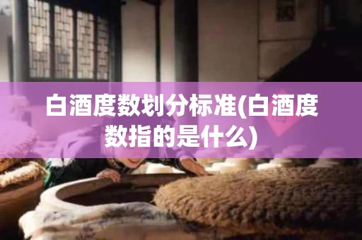 白酒度数划分标准(白酒度数指的是什么)