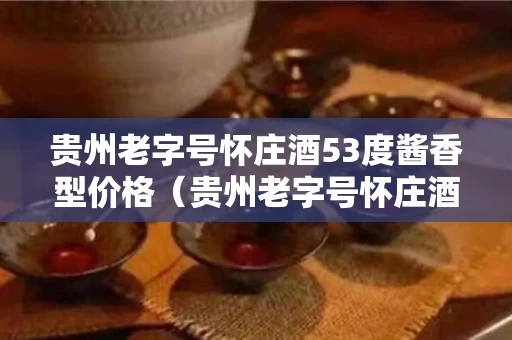 贵州老字号怀庄酒53度酱香型价格（贵州老字号怀庄酒53度酱香型价格1915）