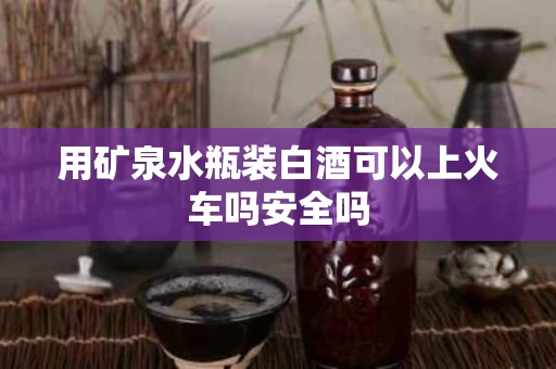 用矿泉水瓶装白酒可以上火车吗安全吗