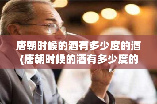 唐朝时候的酒有多少度的酒(唐朝时候的酒有多少度的酒呢)
