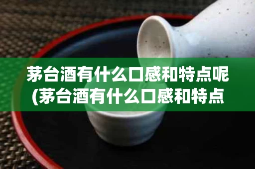 茅台酒有什么口感和特点呢(茅台酒有什么口感和特点呢图片)