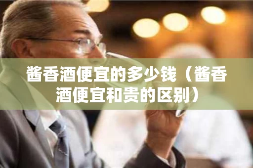 酱香酒便宜的多少钱（酱香酒便宜和贵的区别）