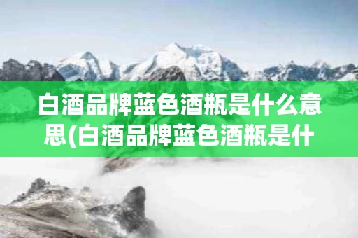 白酒品牌蓝色酒瓶是什么意思(白酒品牌蓝色酒瓶是什么意思图片)