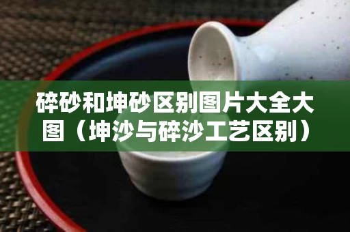 碎砂和坤砂区别图片大全大图（坤沙与碎沙工艺区别）