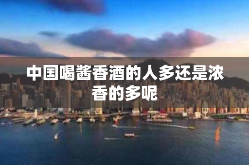 中国喝酱香酒的人多还是浓香的多呢