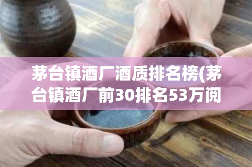 茅台镇酒厂酒质排名榜(茅台镇酒厂前30排名53万阅读)