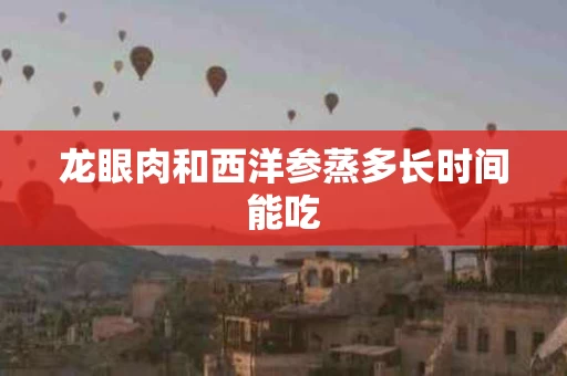龙眼肉和西洋参蒸多长时间能吃
