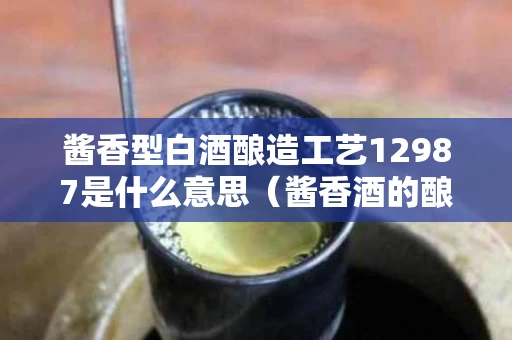 酱香型白酒酿造工艺12987是什么意思（酱香酒的酿造工艺12987是什么意思）