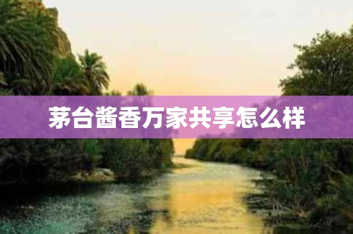 茅台酱香万家共享怎么样
