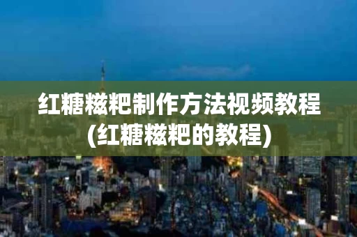 红糖糍粑制作方法视频教程(红糖糍粑的教程)