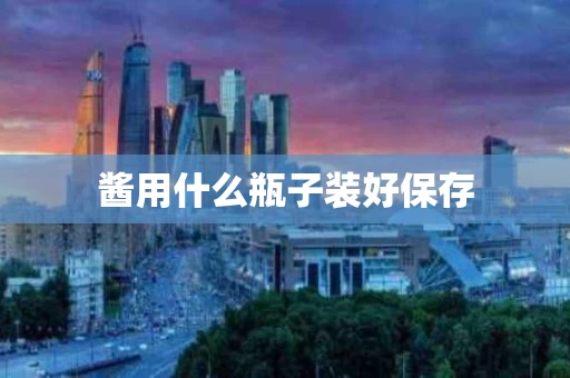 酱用什么瓶子装好保存