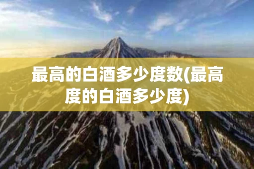 最高的白酒多少度数(最高度的白酒多少度)