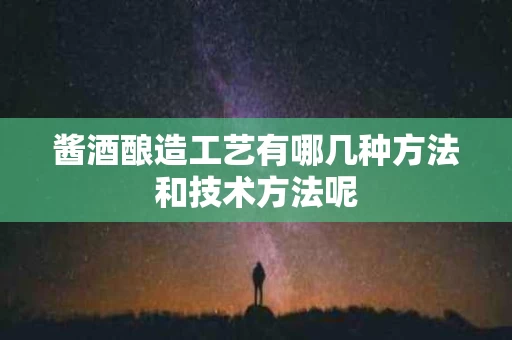 酱酒酿造工艺有哪几种方法和技术方法呢